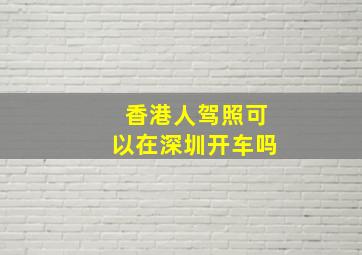 香港人驾照可以在深圳开车吗