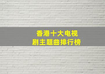 香港十大电视剧主题曲排行榜