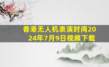 香港无人机表演时间2024年7月9日视频下载