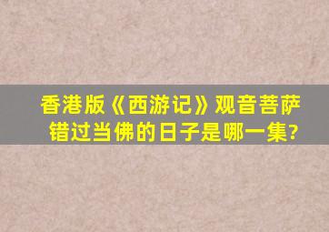 香港版《西游记》观音菩萨错过当佛的日子是哪一集?