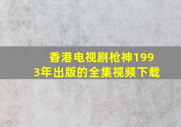 香港电视剧枪神1993年出版的全集视频下载