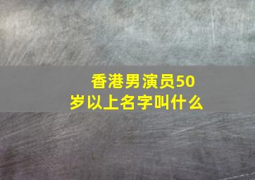 香港男演员50岁以上名字叫什么