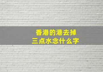 香港的港去掉三点水念什么字