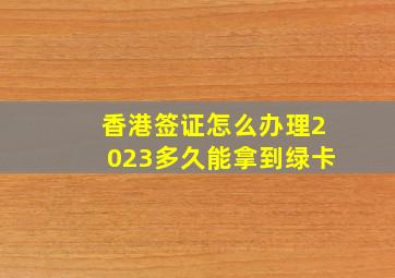 香港签证怎么办理2023多久能拿到绿卡