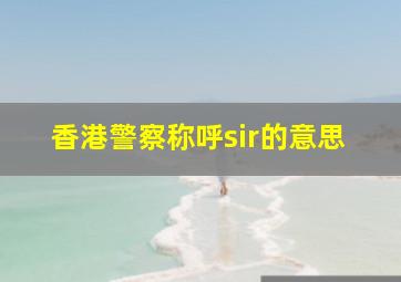 香港警察称呼sir的意思