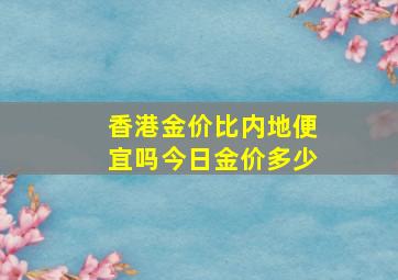 香港金价比内地便宜吗今日金价多少