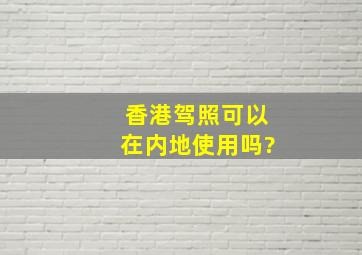 香港驾照可以在内地使用吗?