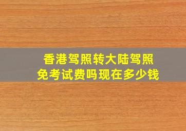 香港驾照转大陆驾照免考试费吗现在多少钱