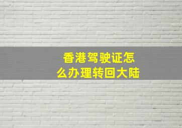 香港驾驶证怎么办理转回大陆