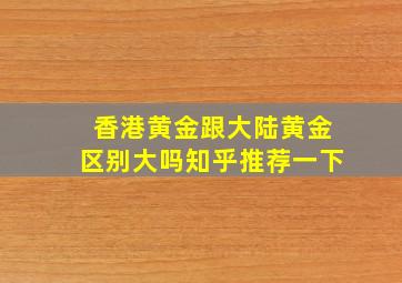 香港黄金跟大陆黄金区别大吗知乎推荐一下