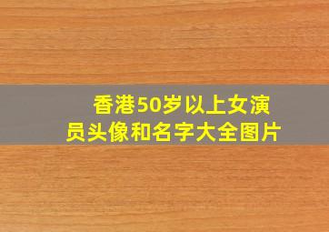 香港50岁以上女演员头像和名字大全图片