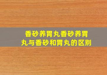 香砂养胃丸香砂养胃丸与香砂和胃丸的区别