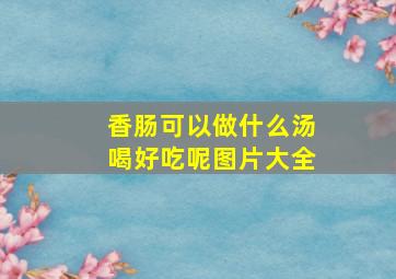 香肠可以做什么汤喝好吃呢图片大全