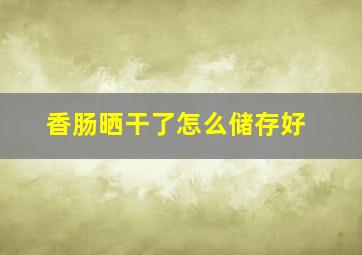 香肠晒干了怎么储存好