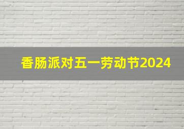 香肠派对五一劳动节2024