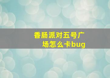 香肠派对五号广场怎么卡bug