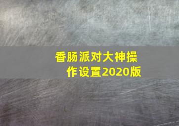 香肠派对大神操作设置2020版