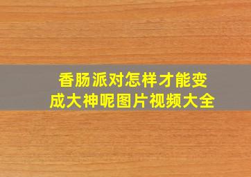 香肠派对怎样才能变成大神呢图片视频大全