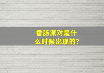 香肠派对是什么时候出现的?