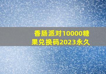 香肠派对10000糖果兑换码2023永久