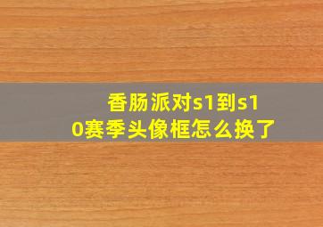 香肠派对s1到s10赛季头像框怎么换了