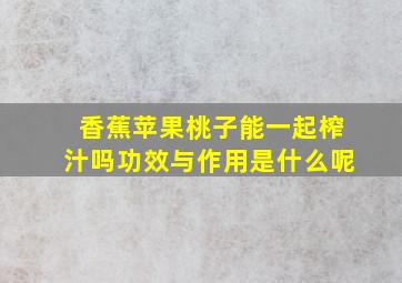 香蕉苹果桃子能一起榨汁吗功效与作用是什么呢