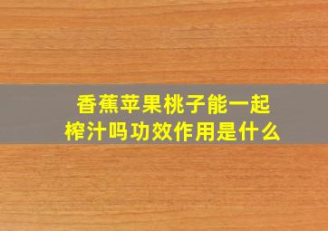 香蕉苹果桃子能一起榨汁吗功效作用是什么