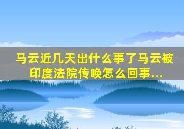 马云近几天出什么事了马云被印度法院传唤怎么回事...