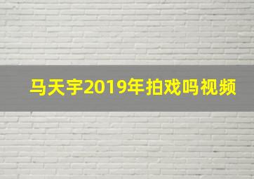 马天宇2019年拍戏吗视频