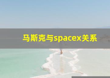 马斯克与spacex关系