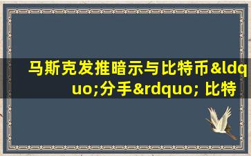 马斯克发推暗示与比特币“分手” 比特币价格下挫2.8%