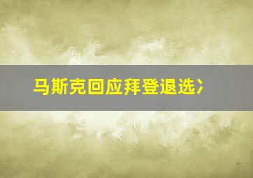 马斯克回应拜登退选冫