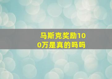 马斯克奖励100万是真的吗吗