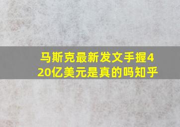 马斯克最新发文手握420亿美元是真的吗知乎