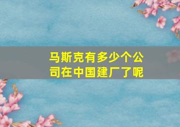 马斯克有多少个公司在中国建厂了呢