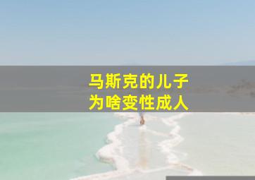 马斯克的儿子为啥变性成人