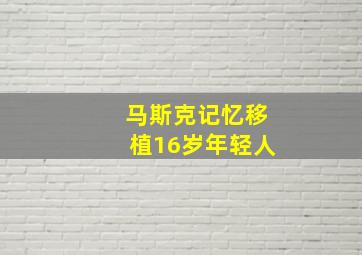 马斯克记忆移植16岁年轻人