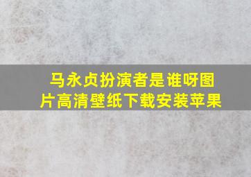 马永贞扮演者是谁呀图片高清壁纸下载安装苹果