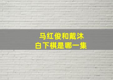 马红俊和戴沐白下棋是哪一集