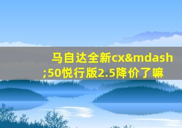 马自达全新cx—50悦行版2.5降价了嘛