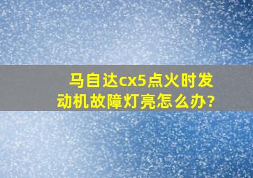 马自达cx5点火时发动机故障灯亮怎么办?