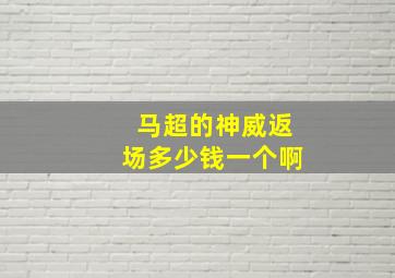 马超的神威返场多少钱一个啊