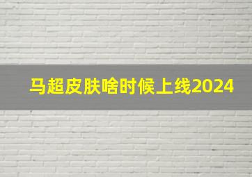 马超皮肤啥时候上线2024