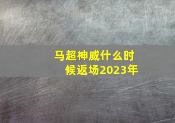 马超神威什么时候返场2023年