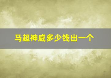 马超神威多少钱出一个