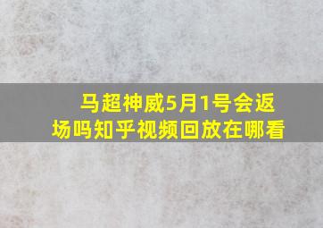 马超神威5月1号会返场吗知乎视频回放在哪看