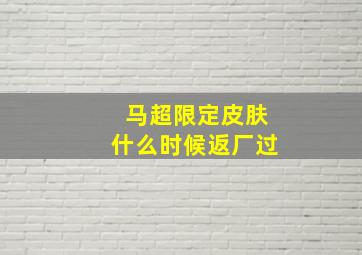 马超限定皮肤什么时候返厂过