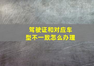 驾驶证和对应车型不一致怎么办理