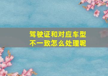 驾驶证和对应车型不一致怎么处理呢