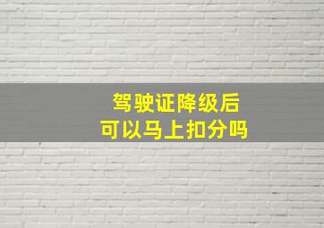 驾驶证降级后可以马上扣分吗